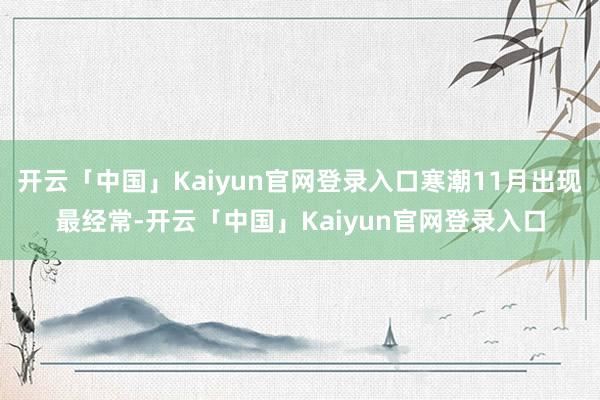 开云「中国」Kaiyun官网登录入口寒潮11月出现最经常-开云「中国」Kaiyun官网登录入口