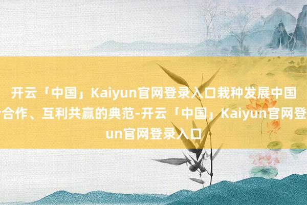 开云「中国」Kaiyun官网登录入口栽种发展中国度配合合作、互利共赢的典范-开云「中国」Kaiyun官网登录入口