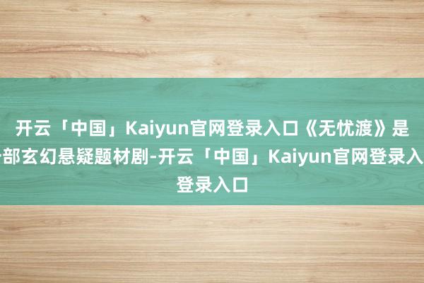 开云「中国」Kaiyun官网登录入口《无忧渡》是一部玄幻悬疑题材剧-开云「中国」Kaiyun官网登录入口