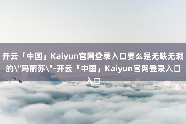 开云「中国」Kaiyun官网登录入口要么是无缺无瑕的
