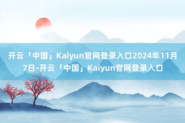 开云「中国」Kaiyun官网登录入口2024年11月7日-开云「中国」Kaiyun官网登录入口