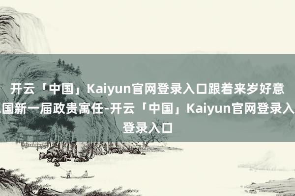 开云「中国」Kaiyun官网登录入口跟着来岁好意思国新一届政贵寓任-开云「中国」Kaiyun官网登录入口