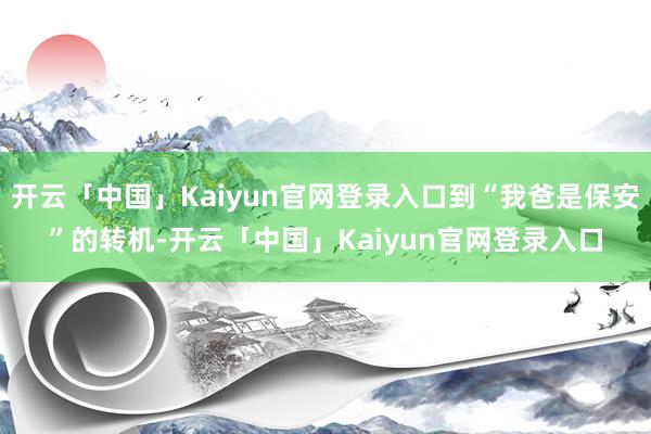 开云「中国」Kaiyun官网登录入口到“我爸是保安”的转机-开云「中国」Kaiyun官网登录入口