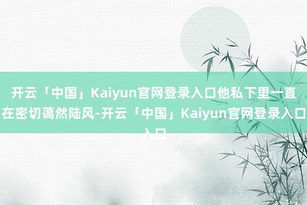 开云「中国」Kaiyun官网登录入口他私下里一直在密切蔼然陆风-开云「中国」Kaiyun官网登录入口