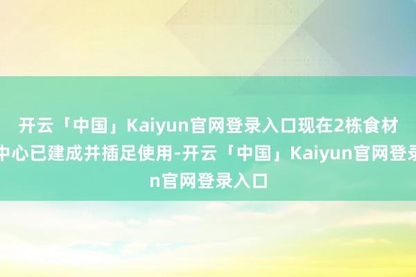 开云「中国」Kaiyun官网登录入口现在2栋食材配送中心已建成并插足使用-开云「中国」Kaiyun官网登录入口