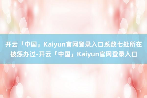 开云「中国」Kaiyun官网登录入口系数七处所在被惩办过-开云「中国」Kaiyun官网登录入口