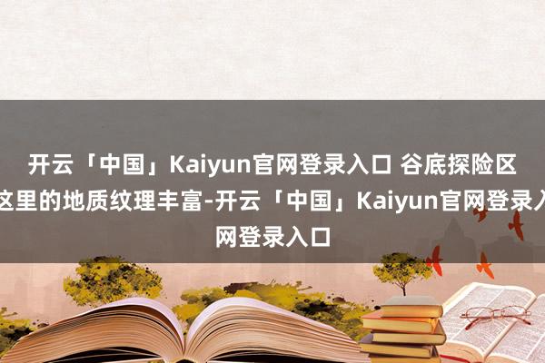 开云「中国」Kaiyun官网登录入口 谷底探险区：这里的地质纹理丰富-开云「中国」Kaiyun官网登录入口