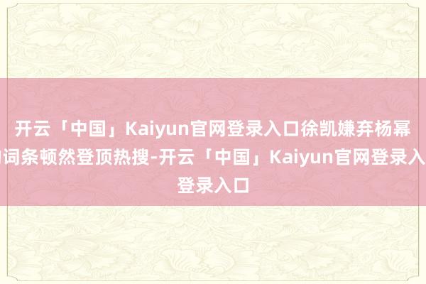开云「中国」Kaiyun官网登录入口徐凯嫌弃杨幂的词条顿然登顶热搜-开云「中国」Kaiyun官网登录入口