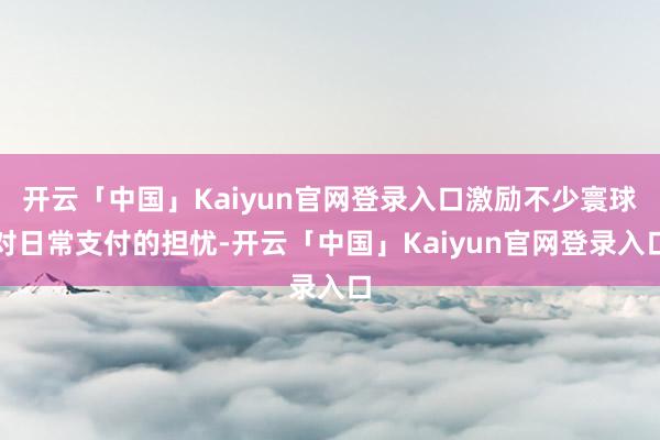 开云「中国」Kaiyun官网登录入口激励不少寰球对日常支付的担忧-开云「中国」Kaiyun官网登录入口
