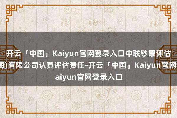 开云「中国」Kaiyun官网登录入口中联钞票评估商酌(上海)有限公司认真评估责任-开云「中国」Kaiyun官网登录入口