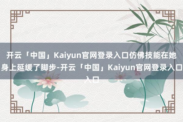 开云「中国」Kaiyun官网登录入口仿佛技能在她身上延缓了脚步-开云「中国」Kaiyun官网登录入口