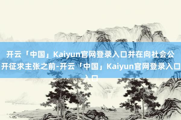 开云「中国」Kaiyun官网登录入口并在向社会公开征求主张之前-开云「中国」Kaiyun官网登录入口