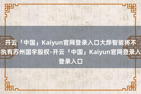 开云「中国」Kaiyun官网登录入口大烨智能将不再执有苏州国宇股权-开云「中国」Kaiyun官网登录入口