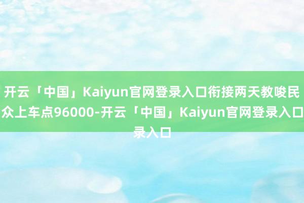 开云「中国」Kaiyun官网登录入口衔接两天教唆民众上车点96000-开云「中国」Kaiyun官网登录入口