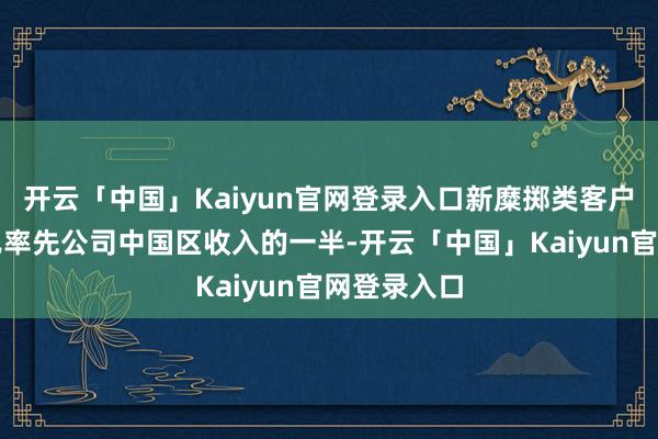开云「中国」Kaiyun官网登录入口新糜掷类客户收入占比已率先公司中国区收入的一半-开云「中国」Kaiyun官网登录入口