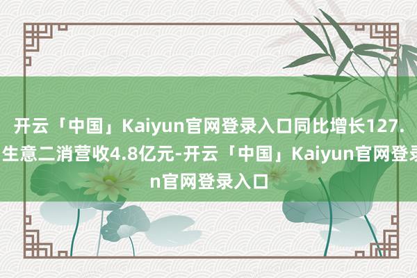 开云「中国」Kaiyun官网登录入口同比增长127.2%；生意二消营收4.8亿元-开云「中国」Kaiyun官网登录入口
