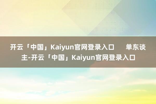 开云「中国」Kaiyun官网登录入口      单东谈主-开云「中国」Kaiyun官网登录入口