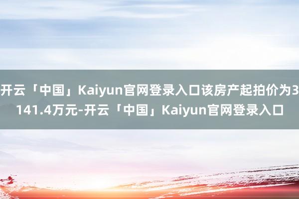 开云「中国」Kaiyun官网登录入口该房产起拍价为3141.4万元-开云「中国」Kaiyun官网登录入口
