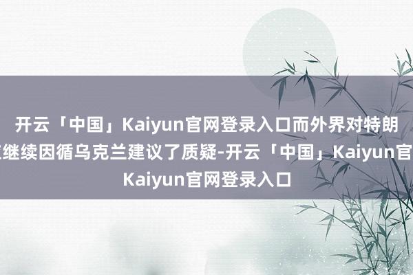 开云「中国」Kaiyun官网登录入口而外界对特朗普是否答应继续因循乌克兰建议了质疑-开云「中国」Kaiyun官网登录入口