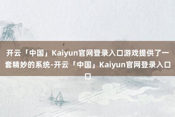 开云「中国」Kaiyun官网登录入口游戏提供了一套精妙的系统-开云「中国」Kaiyun官网登录入口
