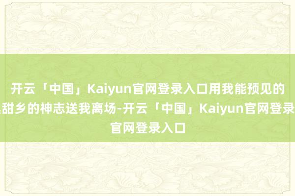 开云「中国」Kaiyun官网登录入口用我能预见的最黑甜乡的神志送我离场-开云「中国」Kaiyun官网登录入口