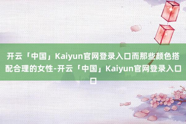 开云「中国」Kaiyun官网登录入口而那些颜色搭配合理的女性-开云「中国」Kaiyun官网登录入口