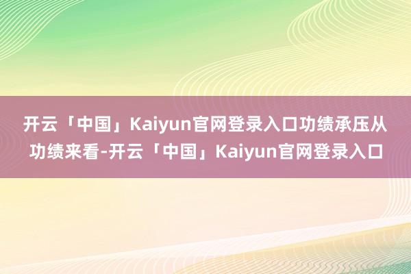 开云「中国」Kaiyun官网登录入口　　功绩承压　　从功绩来看-开云「中国」Kaiyun官网登录入口