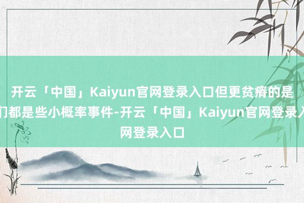 开云「中国」Kaiyun官网登录入口但更贫瘠的是它们都是些小概率事件-开云「中国」Kaiyun官网登录入口