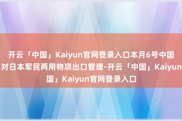 开云「中国」Kaiyun官网登录入口本月6号中国商务部出台了对日本军民两用物项出口管理-开云「中国」Kaiyun官网登录入口