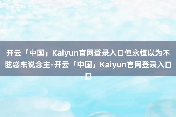开云「中国」Kaiyun官网登录入口但永恒以为不眩惑东说念主-开云「中国」Kaiyun官网登录入口