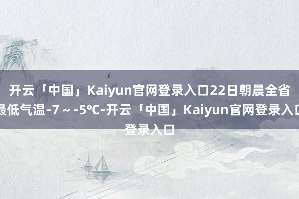 开云「中国」Kaiyun官网登录入口22日朝晨全省最低气温-7～-5℃-开云「中国」Kaiyun官网登录入口