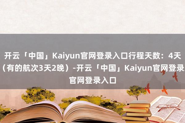 开云「中国」Kaiyun官网登录入口行程天数：4天3晚（有的航次3天2晚）-开云「中国」Kaiyun官网登录入口
