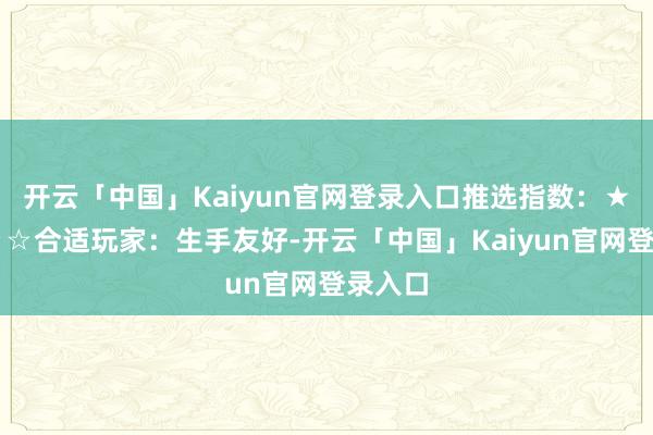 开云「中国」Kaiyun官网登录入口推选指数：★★★☆☆合适玩家：生手友好-开云「中国」Kaiyun官网登录入口