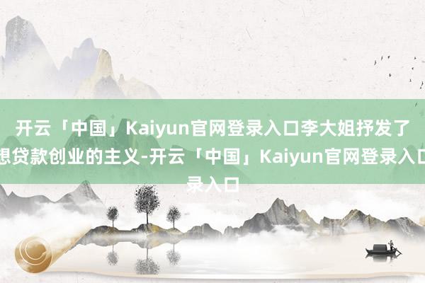 开云「中国」Kaiyun官网登录入口李大姐抒发了想贷款创业的主义-开云「中国」Kaiyun官网登录入口