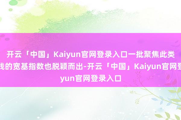 开云「中国」Kaiyun官网登录入口一批聚焦此类优质金钱的宽基指数也脱颖而出-开云「中国」Kaiyun官网登录入口