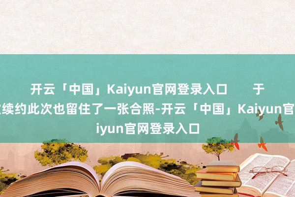 开云「中国」Kaiyun官网登录入口       于是两边再次续约此次也留住了一张合照-开云「中国」Kaiyun官网登录入口