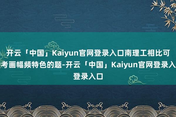 开云「中国」Kaiyun官网登录入口南理工相比可爱考画幅频特色的题-开云「中国」Kaiyun官网登录入口