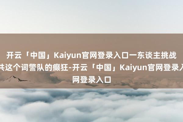 开云「中国」Kaiyun官网登录入口一东谈主挑战统共这个词警队的癫狂-开云「中国」Kaiyun官网登录入口
