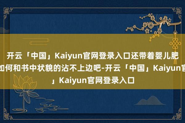 开云「中国」Kaiyun官网登录入口还带着婴儿肥的大脸不管如何和书中状貌的沾不上边吧-开云「中国」Kaiyun官网登录入口
