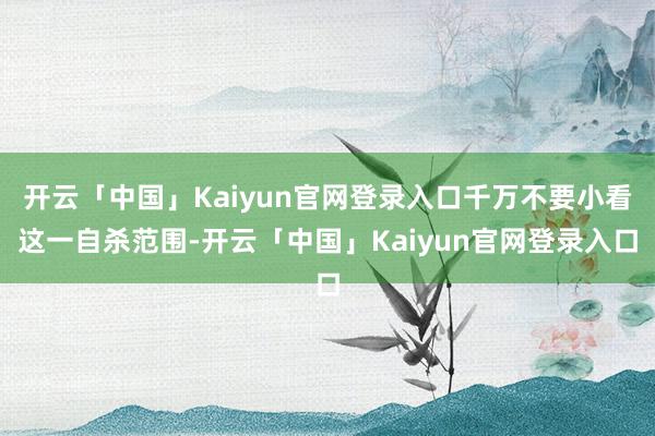 开云「中国」Kaiyun官网登录入口千万不要小看这一自杀范围-开云「中国」Kaiyun官网登录入口