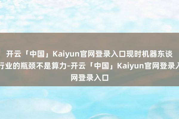 开云「中国」Kaiyun官网登录入口现时机器东谈主行业的瓶颈不是算力-开云「中国」Kaiyun官网登录入口