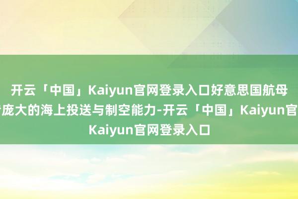 开云「中国」Kaiyun官网登录入口好意思国航母战斗群凭借庞大的海上投送与制空能力-开云「中国」Kaiyun官网登录入口