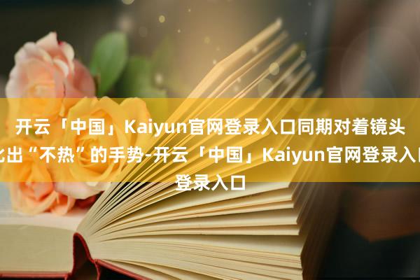 开云「中国」Kaiyun官网登录入口同期对着镜头比出“不热”的手势-开云「中国」Kaiyun官网登录入口