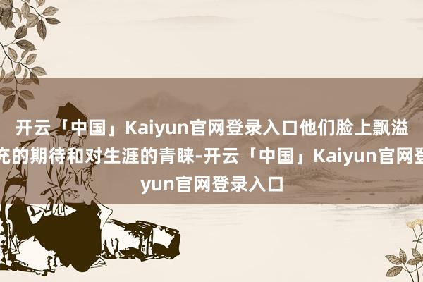 开云「中国」Kaiyun官网登录入口他们脸上飘溢着对丰充的期待和对生涯的青睐-开云「中国」Kaiyun官网登录入口