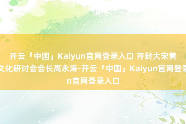 开云「中国」Kaiyun官网登录入口 开封大宋黄庭坚文化研讨会会长高永涛-开云「中国」Kaiyun官网登录入口