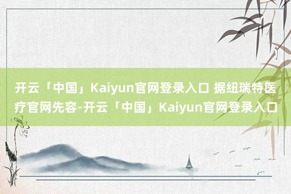 开云「中国」Kaiyun官网登录入口 　　据纽瑞特医疗官网先容-开云「中国」Kaiyun官网登录入口