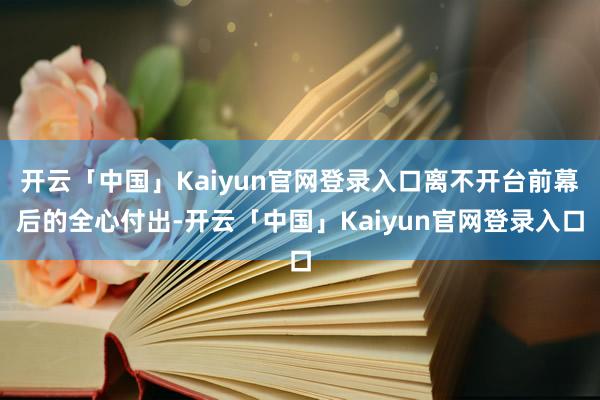 开云「中国」Kaiyun官网登录入口离不开台前幕后的全心付出-开云「中国」Kaiyun官网登录入口