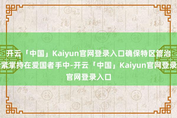 开云「中国」Kaiyun官网登录入口确保特区管治权紧紧掌持在爱国者手中-开云「中国」Kaiyun官网登录入口