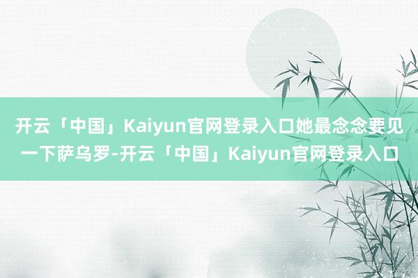 开云「中国」Kaiyun官网登录入口她最念念要见一下萨乌罗-开云「中国」Kaiyun官网登录入口