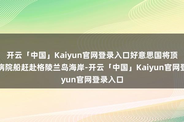 开云「中国」Kaiyun官网登录入口好意思国将顶住一艘病院船赶赴格陵兰岛海岸-开云「中国」Kaiyun官网登录入口